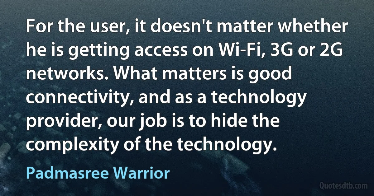 For the user, it doesn't matter whether he is getting access on Wi-Fi, 3G or 2G networks. What matters is good connectivity, and as a technology provider, our job is to hide the complexity of the technology. (Padmasree Warrior)