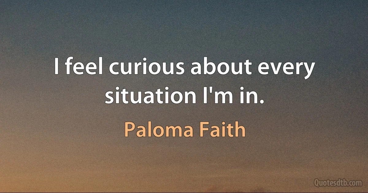 I feel curious about every situation I'm in. (Paloma Faith)