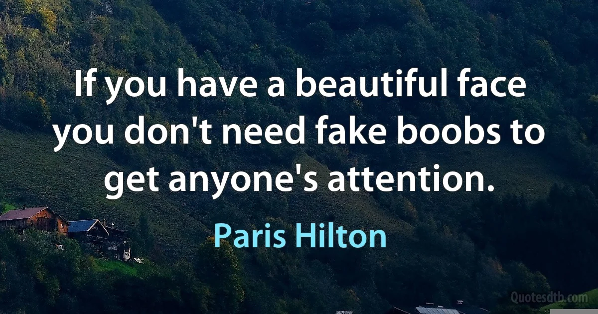 If you have a beautiful face you don't need fake boobs to get anyone's attention. (Paris Hilton)