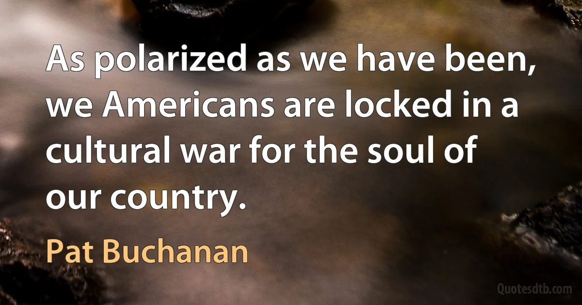 As polarized as we have been, we Americans are locked in a cultural war for the soul of our country. (Pat Buchanan)