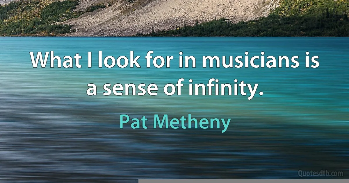 What I look for in musicians is a sense of infinity. (Pat Metheny)