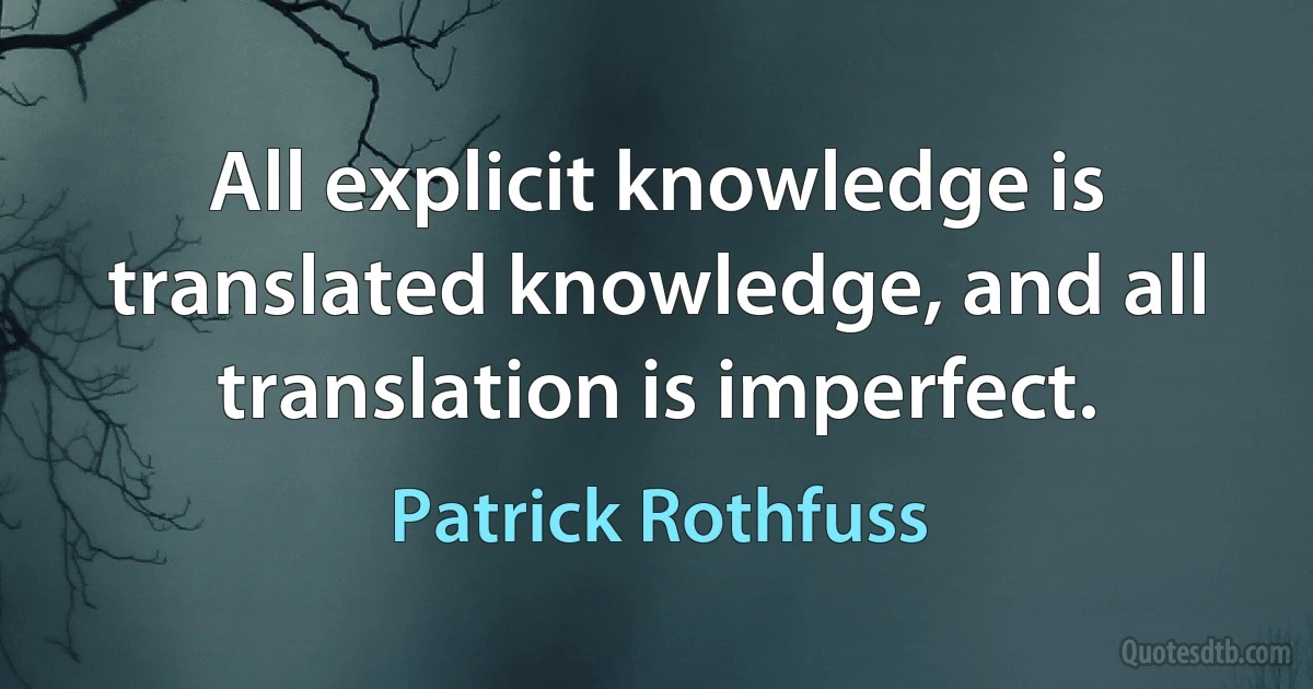 All explicit knowledge is translated knowledge, and all translation is imperfect. (Patrick Rothfuss)