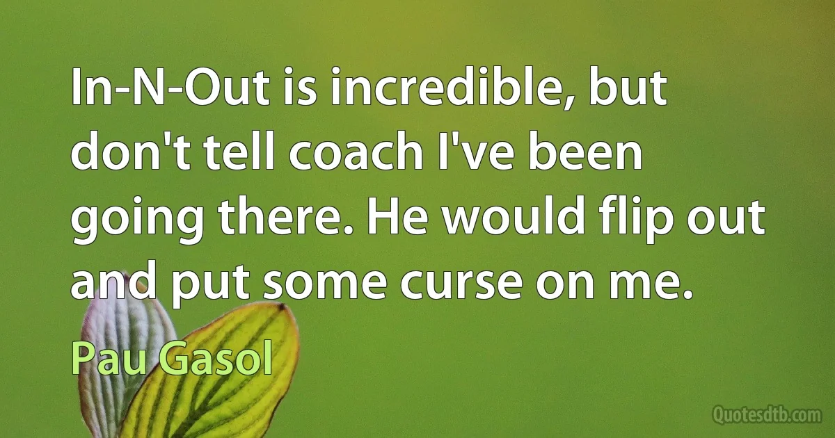 In-N-Out is incredible, but don't tell coach I've been going there. He would flip out and put some curse on me. (Pau Gasol)