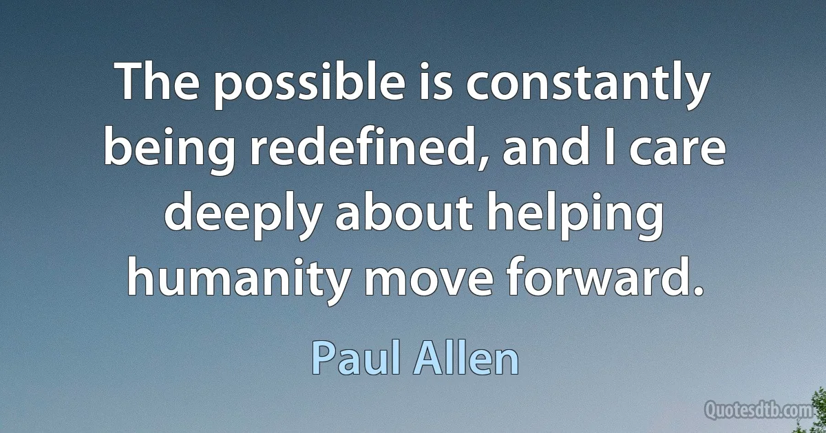 The possible is constantly being redefined, and I care deeply about helping humanity move forward. (Paul Allen)