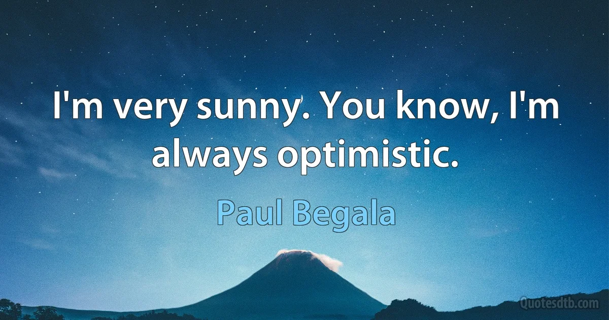 I'm very sunny. You know, I'm always optimistic. (Paul Begala)