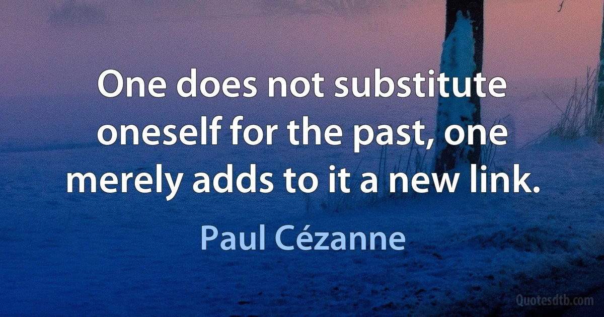 One does not substitute oneself for the past, one merely adds to it a new link. (Paul Cézanne)