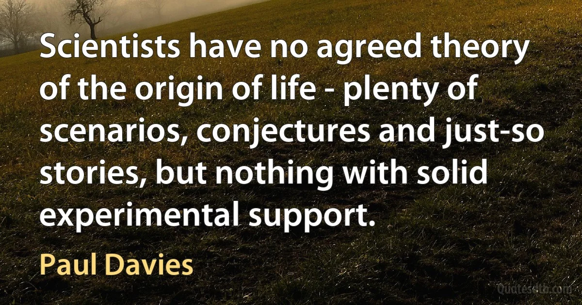 Scientists have no agreed theory of the origin of life - plenty of scenarios, conjectures and just-so stories, but nothing with solid experimental support. (Paul Davies)