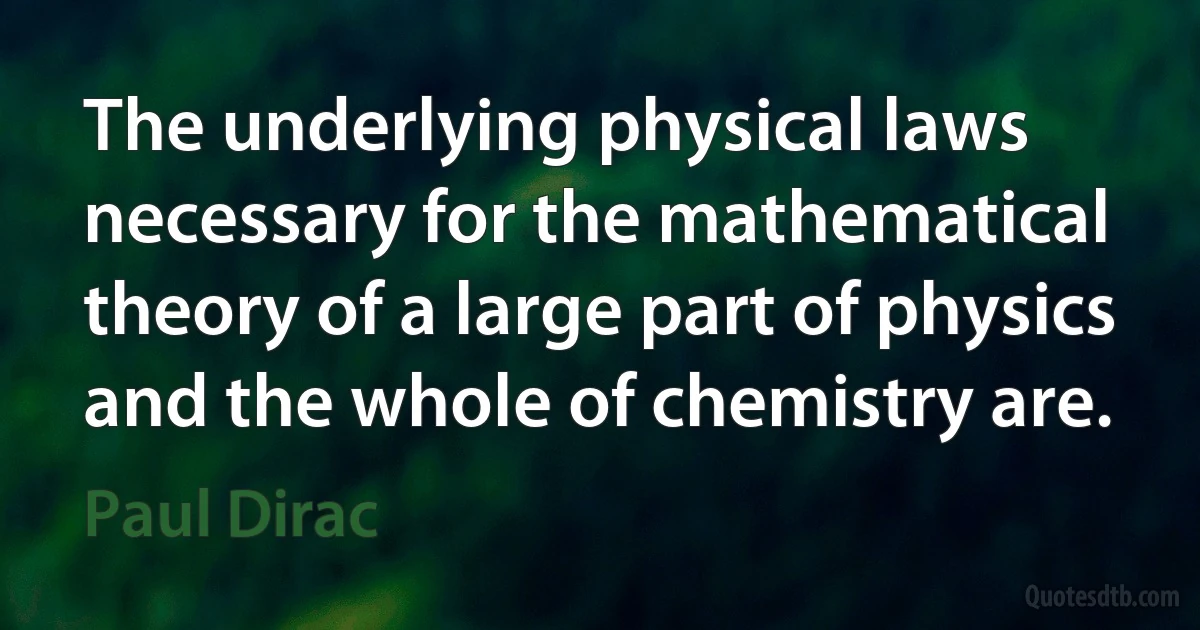 The underlying physical laws necessary for the mathematical theory of a large part of physics and the whole of chemistry are. (Paul Dirac)