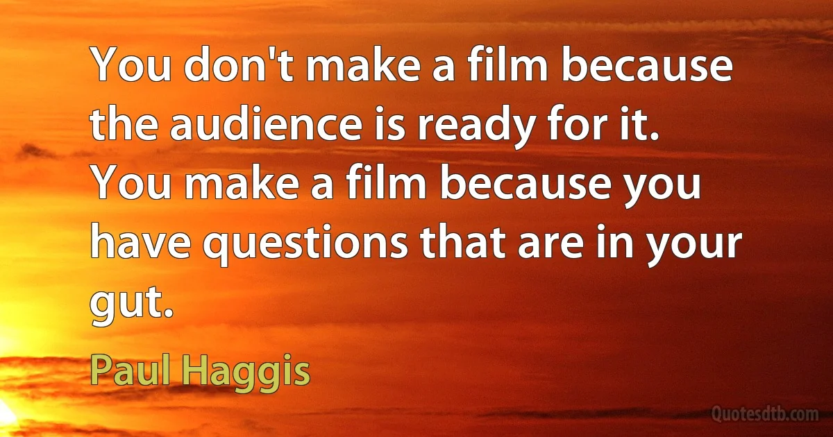 You don't make a film because the audience is ready for it. You make a film because you have questions that are in your gut. (Paul Haggis)