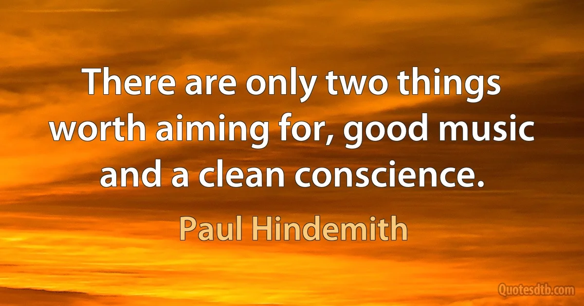 There are only two things worth aiming for, good music and a clean conscience. (Paul Hindemith)