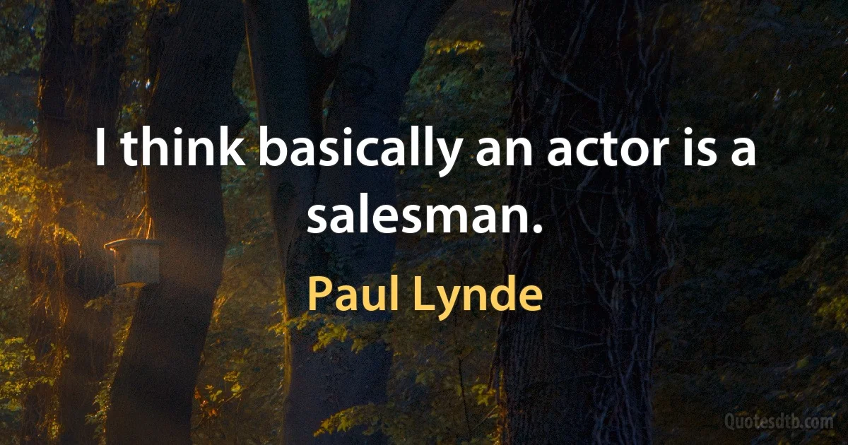 I think basically an actor is a salesman. (Paul Lynde)