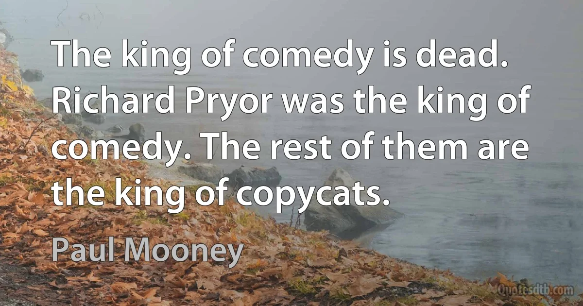 The king of comedy is dead. Richard Pryor was the king of comedy. The rest of them are the king of copycats. (Paul Mooney)