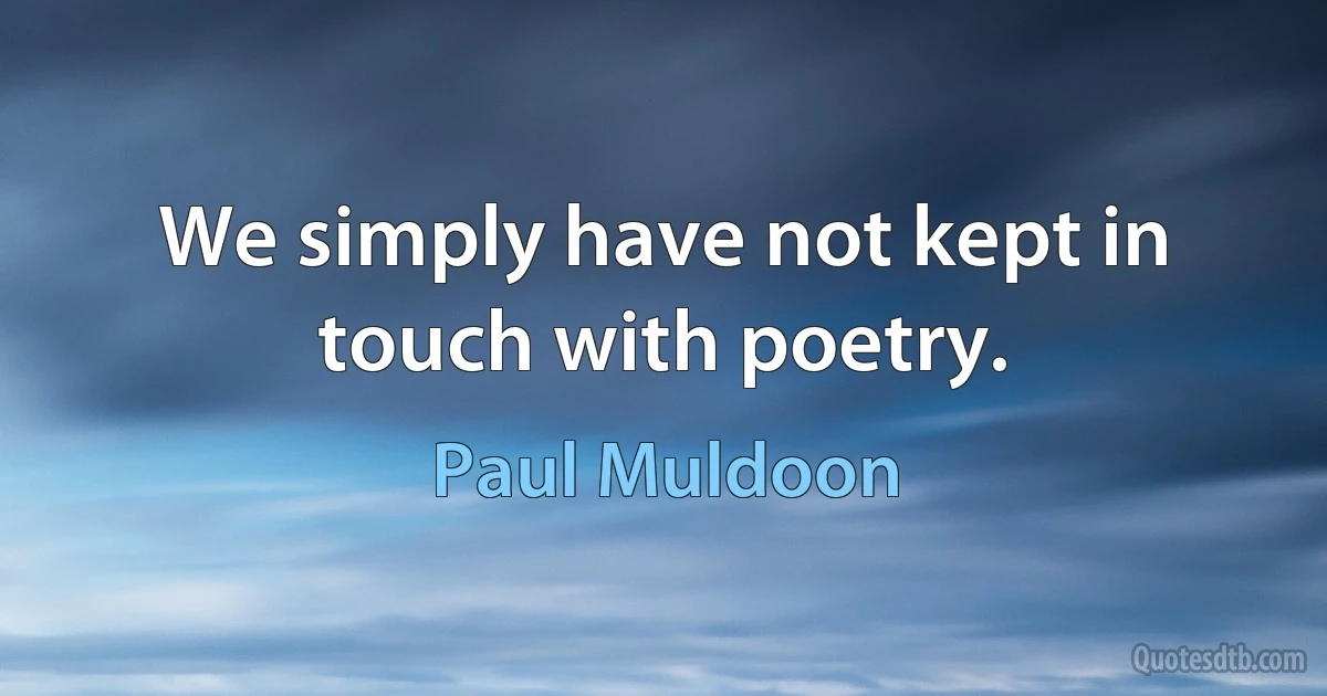 We simply have not kept in touch with poetry. (Paul Muldoon)