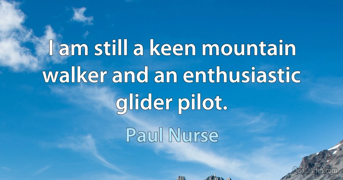 I am still a keen mountain walker and an enthusiastic glider pilot. (Paul Nurse)