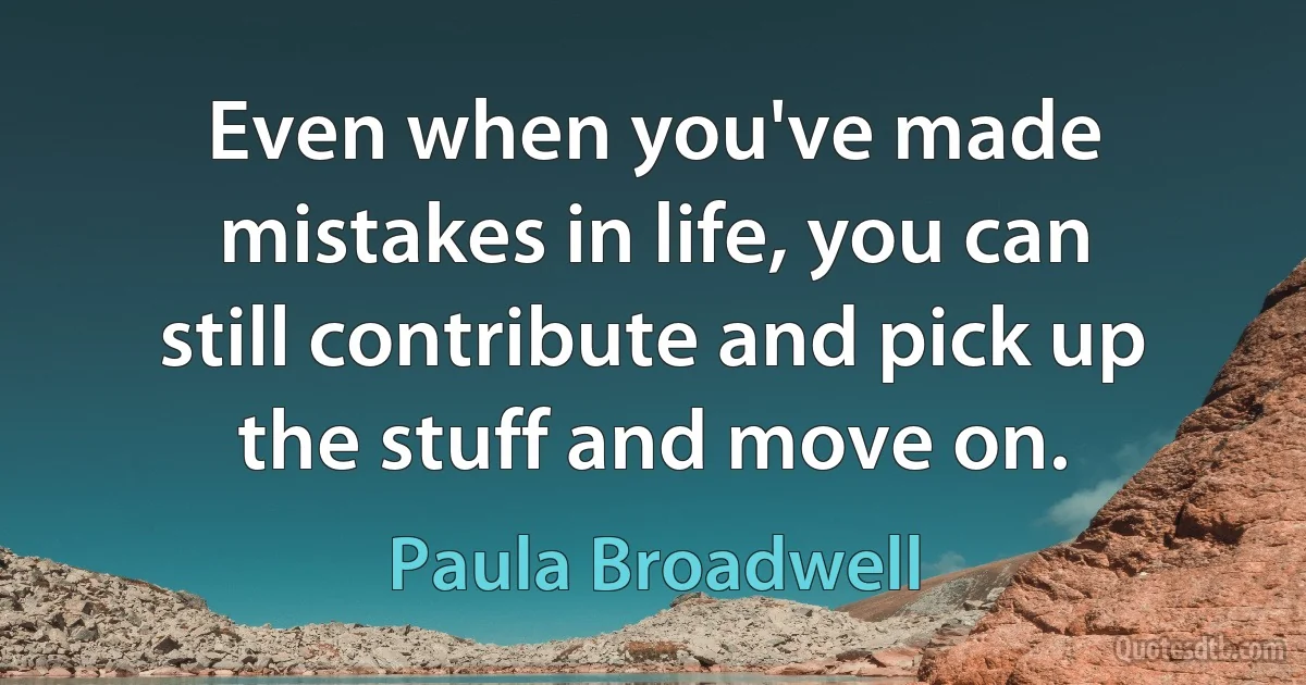 Even when you've made mistakes in life, you can still contribute and pick up the stuff and move on. (Paula Broadwell)