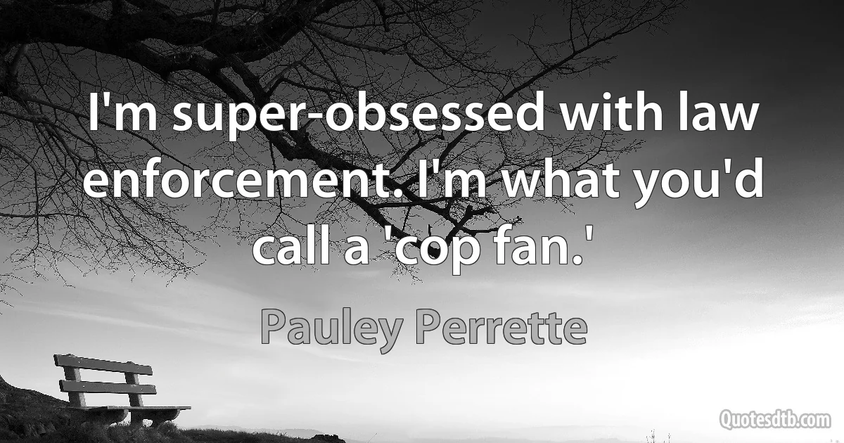 I'm super-obsessed with law enforcement. I'm what you'd call a 'cop fan.' (Pauley Perrette)