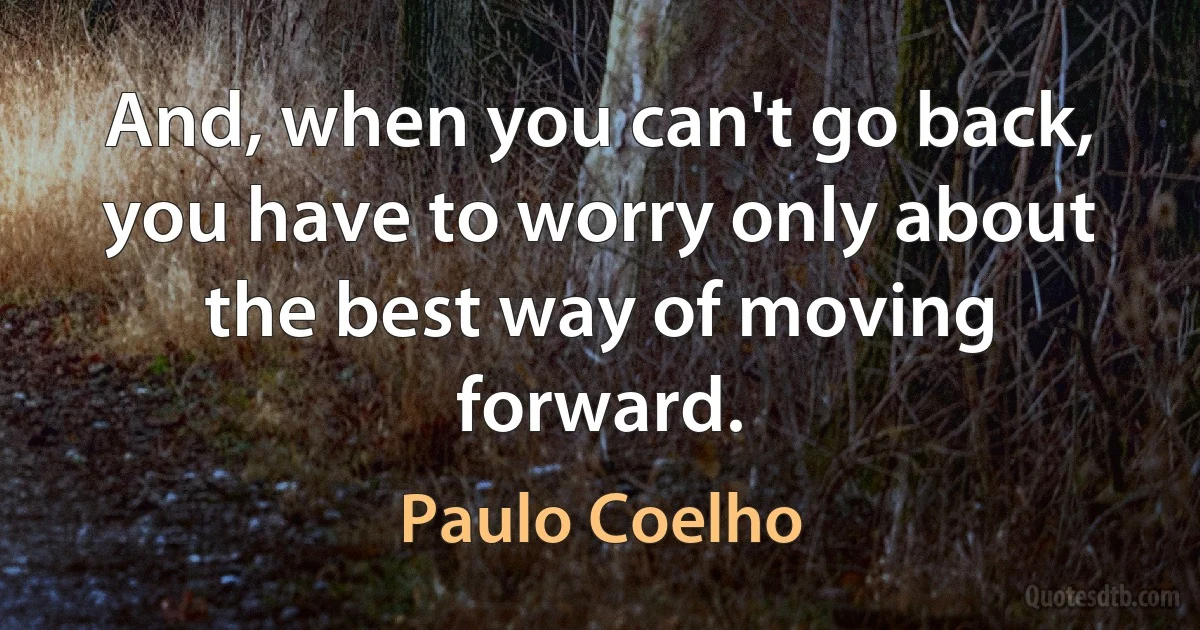 And, when you can't go back, you have to worry only about the best way of moving forward. (Paulo Coelho)