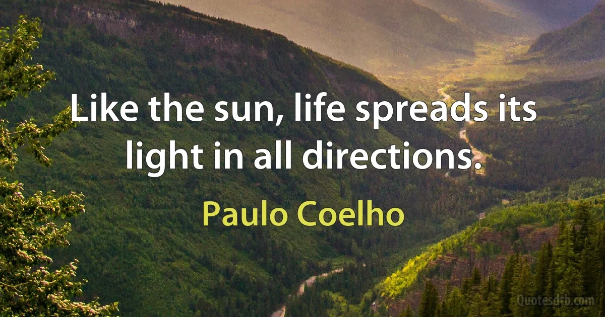 Like the sun, life spreads its light in all directions. (Paulo Coelho)