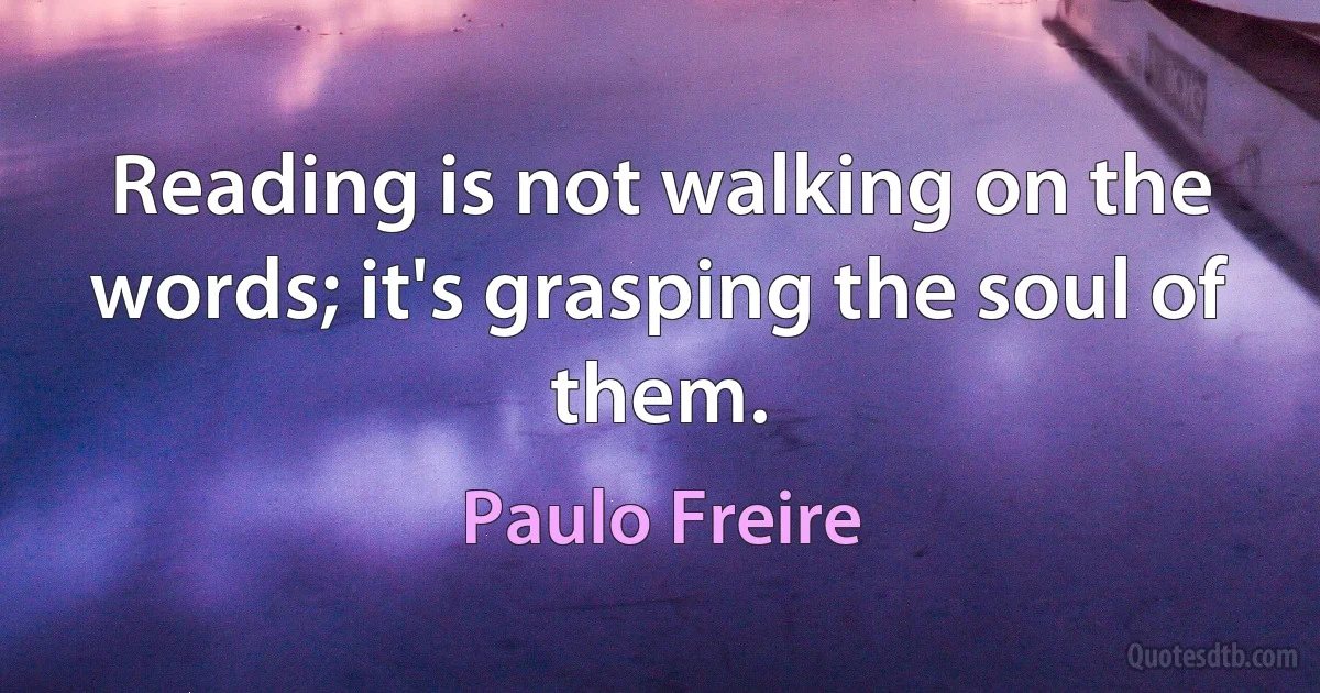 Reading is not walking on the words; it's grasping the soul of them. (Paulo Freire)