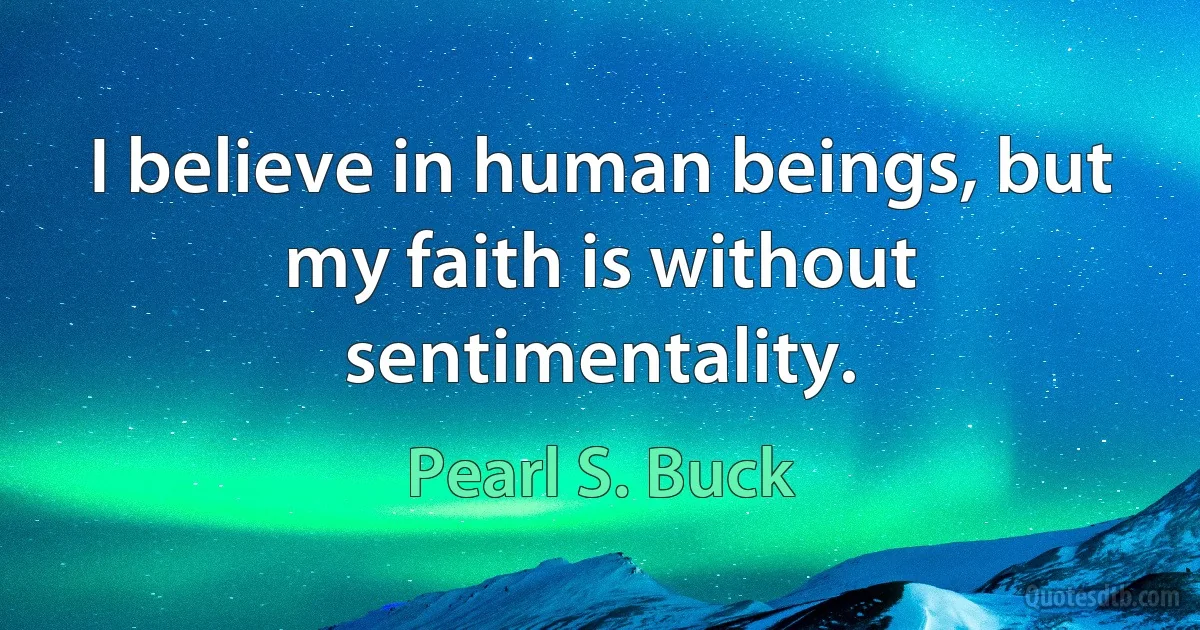 I believe in human beings, but my faith is without sentimentality. (Pearl S. Buck)