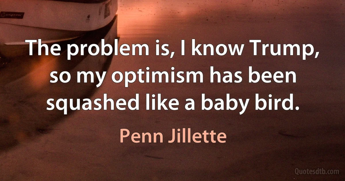 The problem is, I know Trump, so my optimism has been squashed like a baby bird. (Penn Jillette)