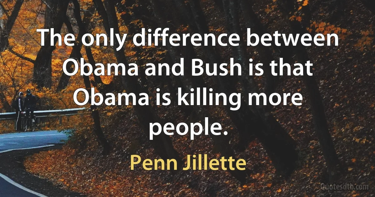 The only difference between Obama and Bush is that Obama is killing more people. (Penn Jillette)