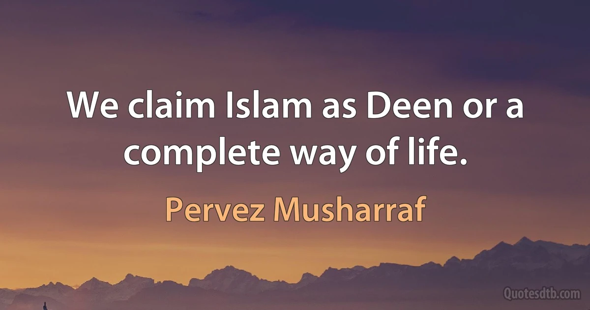 We claim Islam as Deen or a complete way of life. (Pervez Musharraf)