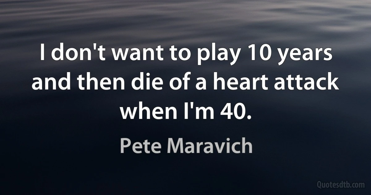 I don't want to play 10 years and then die of a heart attack when I'm 40. (Pete Maravich)