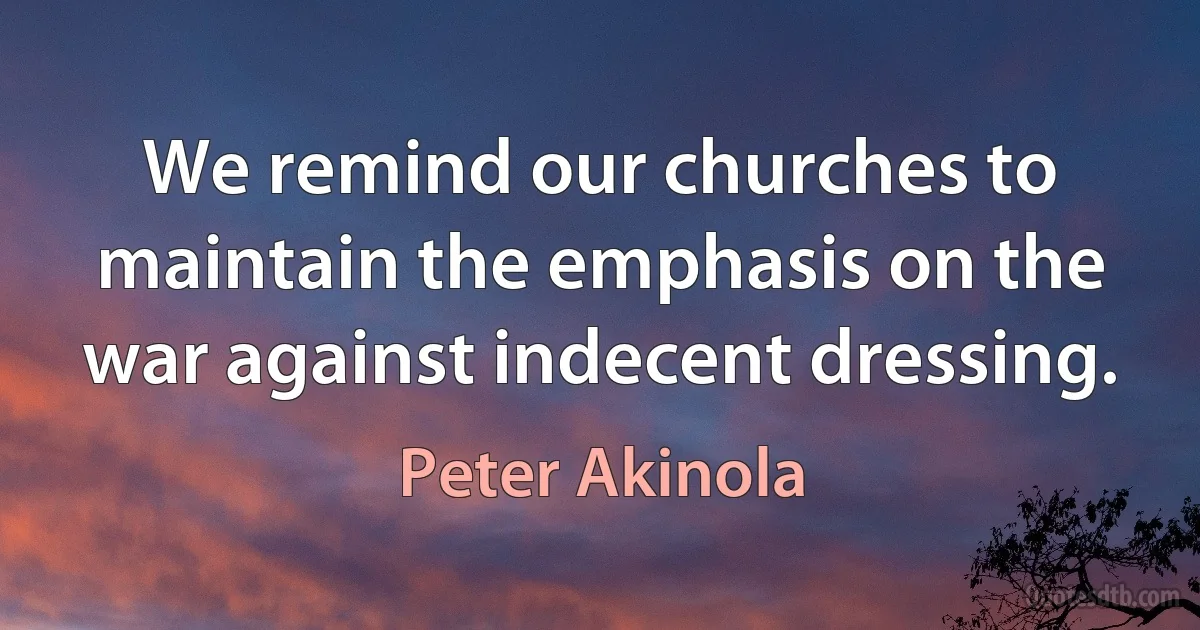 We remind our churches to maintain the emphasis on the war against indecent dressing. (Peter Akinola)