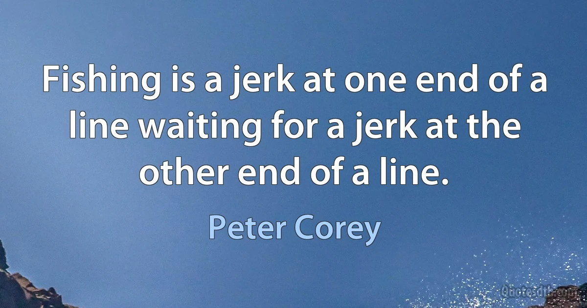 Fishing is a jerk at one end of a line waiting for a jerk at the other end of a line. (Peter Corey)