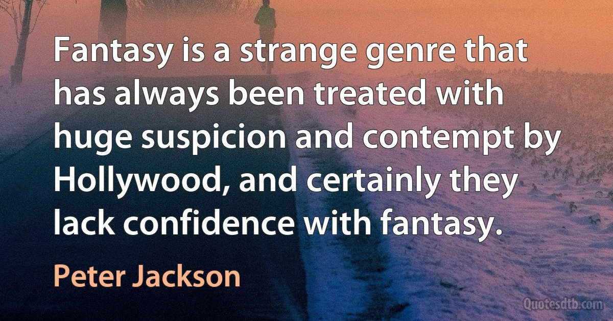 Fantasy is a strange genre that has always been treated with huge suspicion and contempt by Hollywood, and certainly they lack confidence with fantasy. (Peter Jackson)