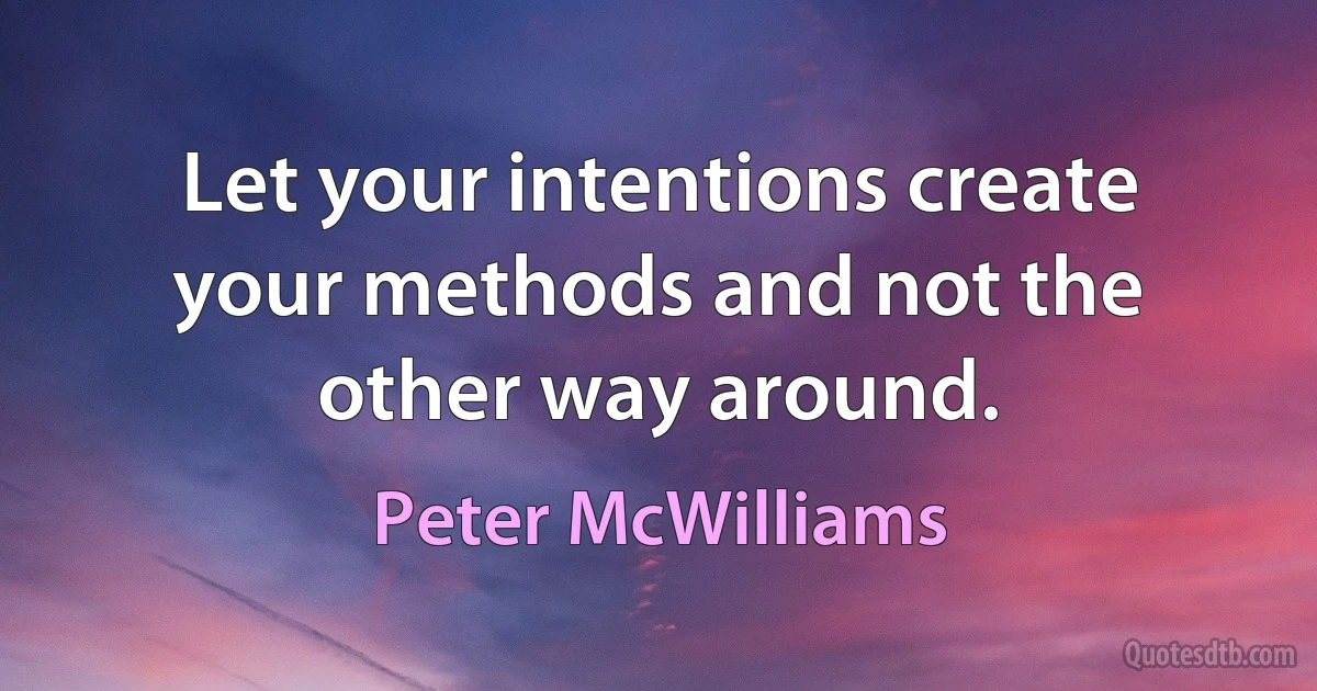 Let your intentions create your methods and not the other way around. (Peter McWilliams)