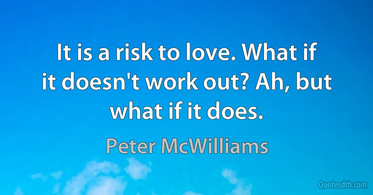 It is a risk to love. What if it doesn't work out? Ah, but what if it does. (Peter McWilliams)