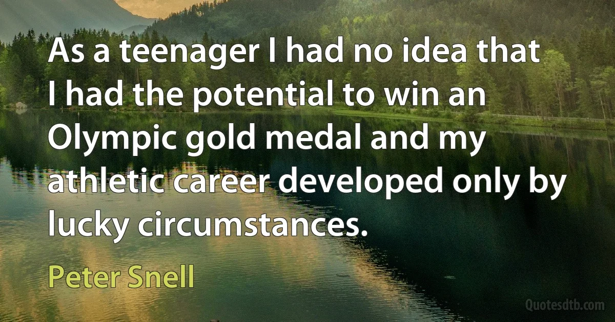 As a teenager I had no idea that I had the potential to win an Olympic gold medal and my athletic career developed only by lucky circumstances. (Peter Snell)