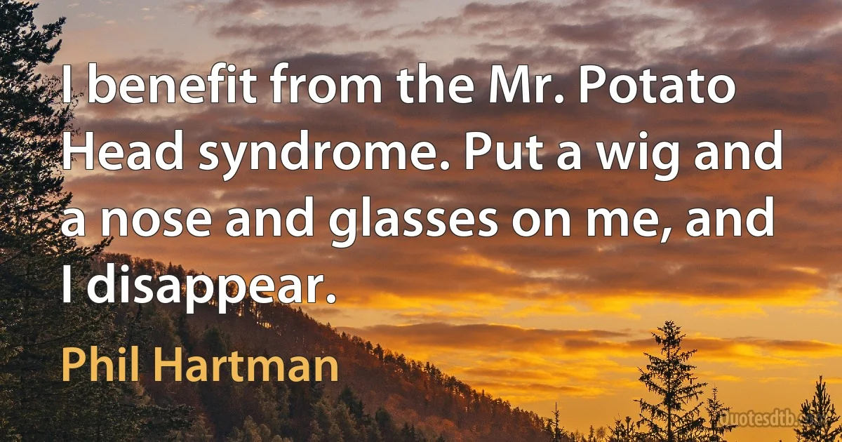 I benefit from the Mr. Potato Head syndrome. Put a wig and a nose and glasses on me, and I disappear. (Phil Hartman)