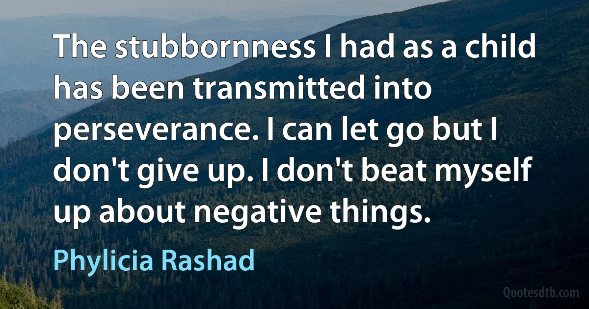 The stubbornness I had as a child has been transmitted into perseverance. I can let go but I don't give up. I don't beat myself up about negative things. (Phylicia Rashad)