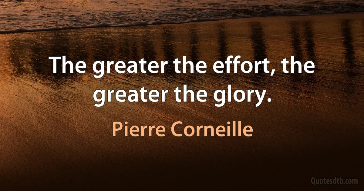 The greater the effort, the greater the glory. (Pierre Corneille)