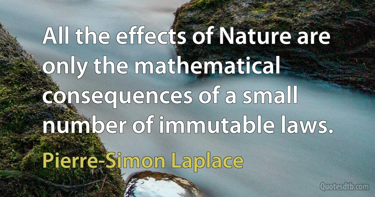 All the effects of Nature are only the mathematical consequences of a small number of immutable laws. (Pierre-Simon Laplace)