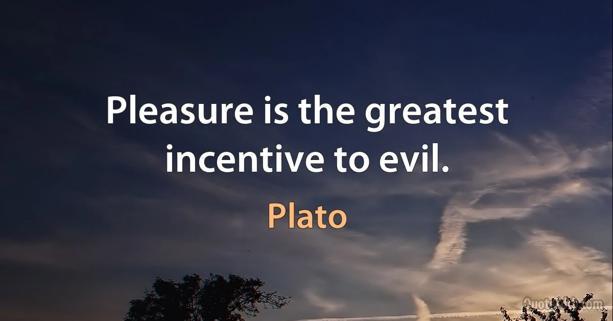 Pleasure is the greatest incentive to evil. (Plato)