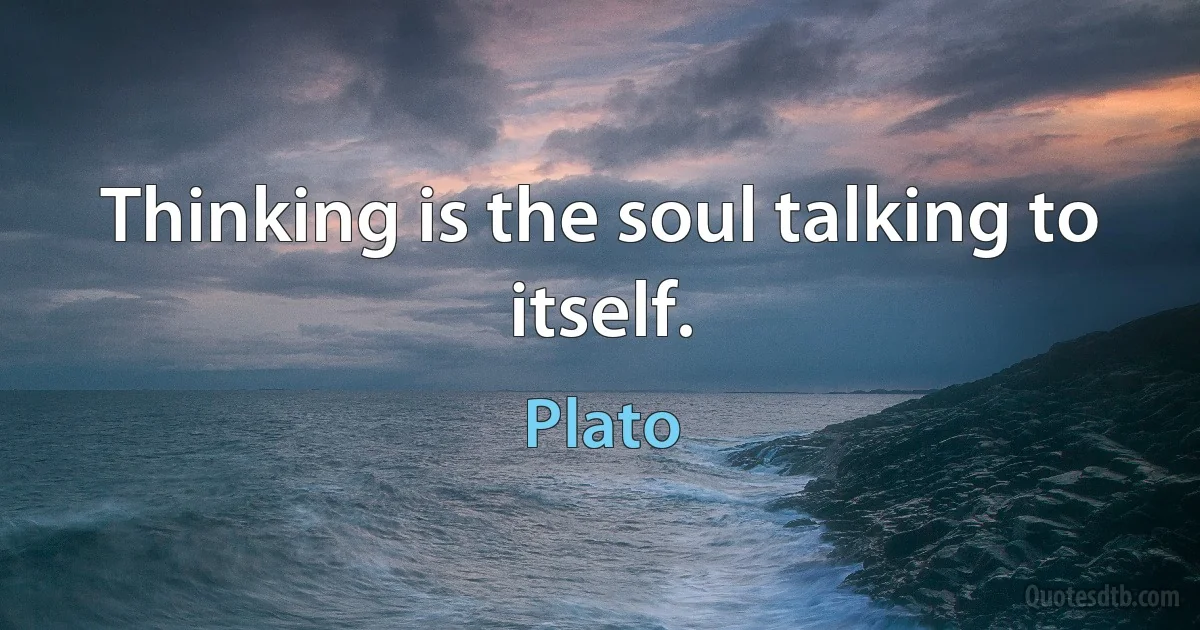 Thinking is the soul talking to itself. (Plato)