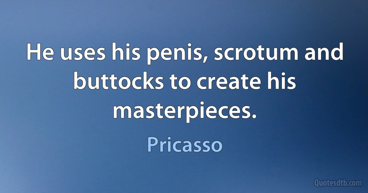 He uses his penis, scrotum and buttocks to create his masterpieces. (Pricasso)