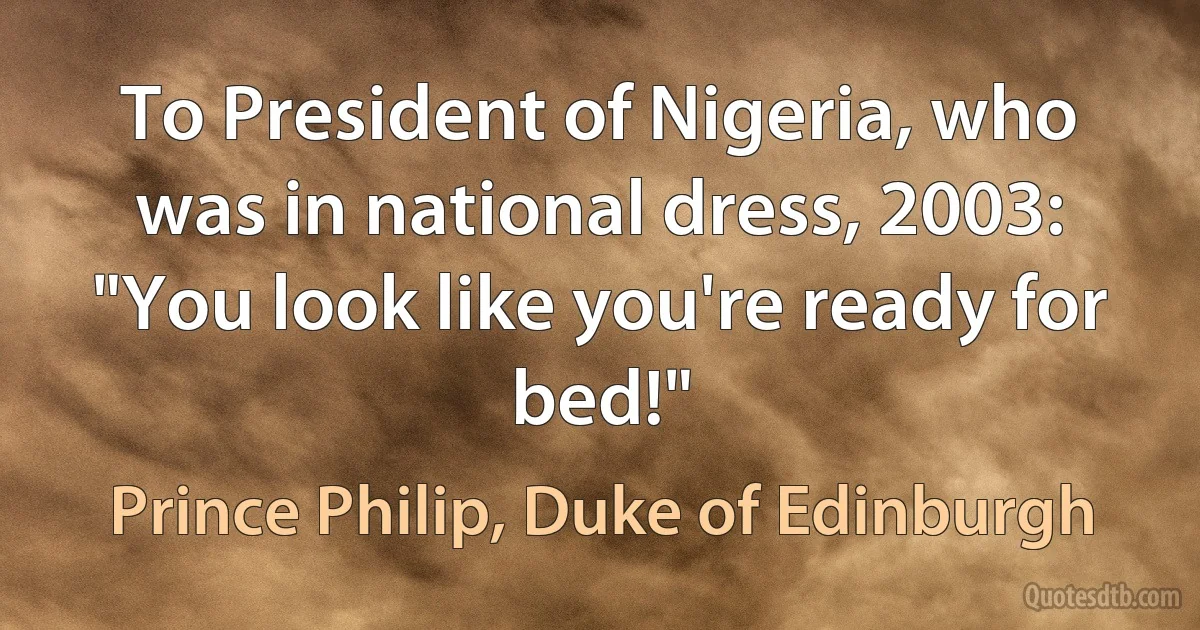 To President of Nigeria, who was in national dress, 2003: "You look like you're ready for bed!" (Prince Philip, Duke of Edinburgh)