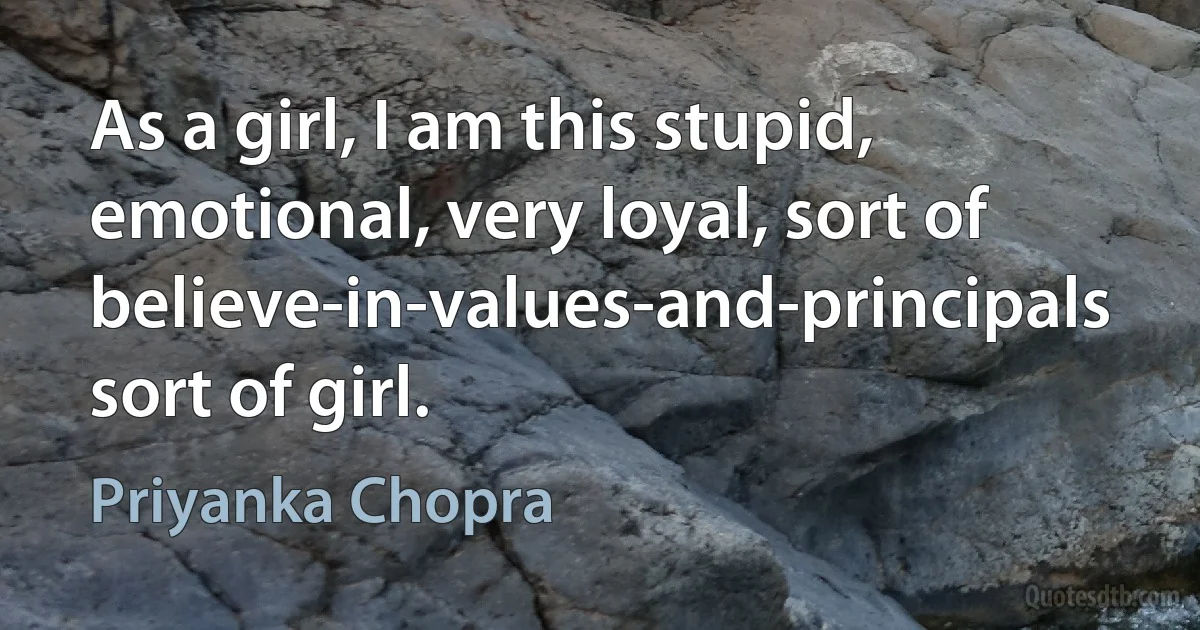 As a girl, I am this stupid, emotional, very loyal, sort of believe-in-values-and-principals sort of girl. (Priyanka Chopra)