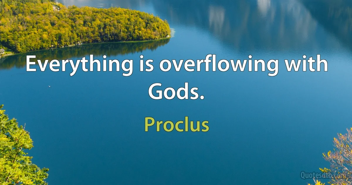 Everything is overflowing with Gods. (Proclus)