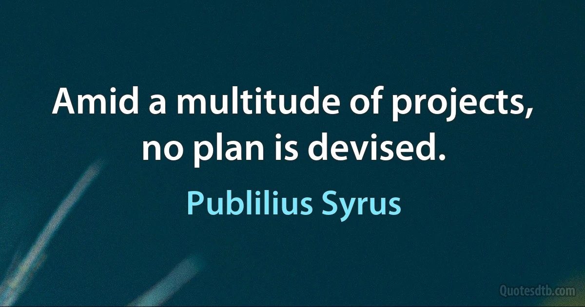 Amid a multitude of projects, no plan is devised. (Publilius Syrus)