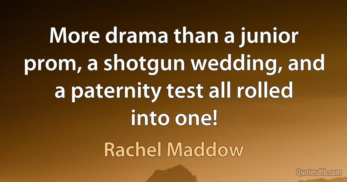 More drama than a junior prom, a shotgun wedding, and a paternity test all rolled into one! (Rachel Maddow)