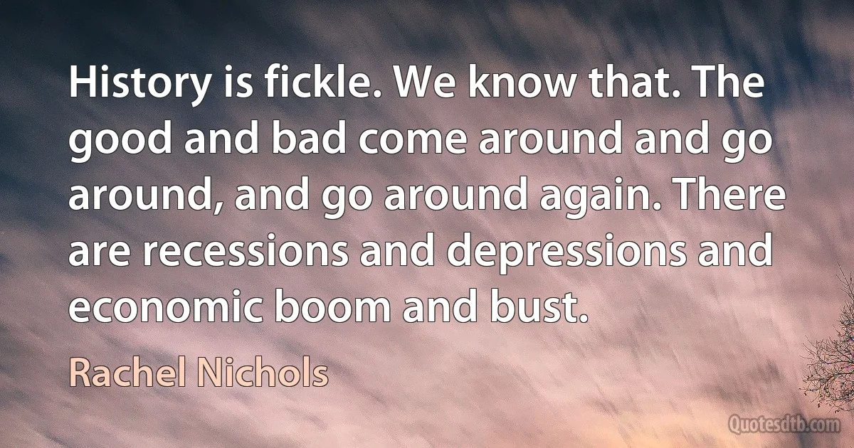 History is fickle. We know that. The good and bad come around and go around, and go around again. There are recessions and depressions and economic boom and bust. (Rachel Nichols)