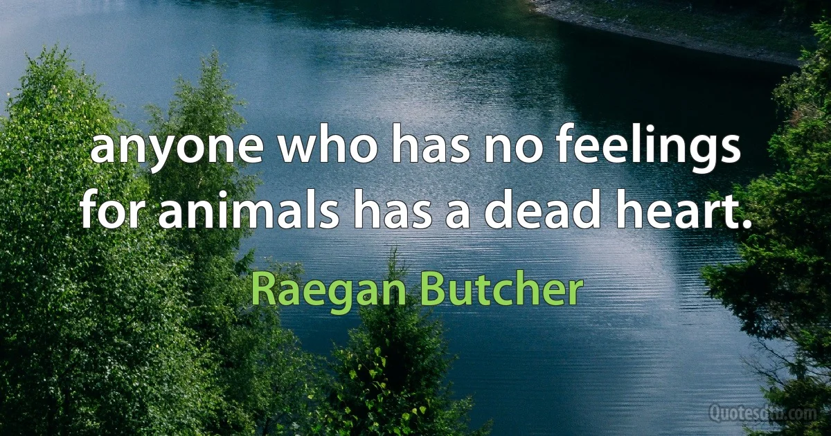 anyone who has no feelings for animals has a dead heart. (Raegan Butcher)