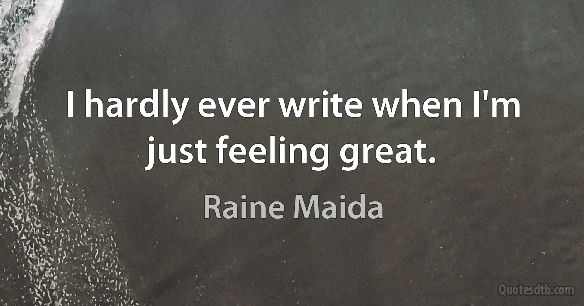 I hardly ever write when I'm just feeling great. (Raine Maida)