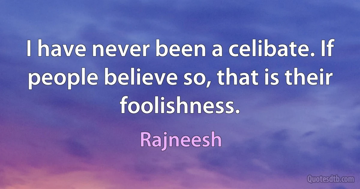 I have never been a celibate. If people believe so, that is their foolishness. (Rajneesh)